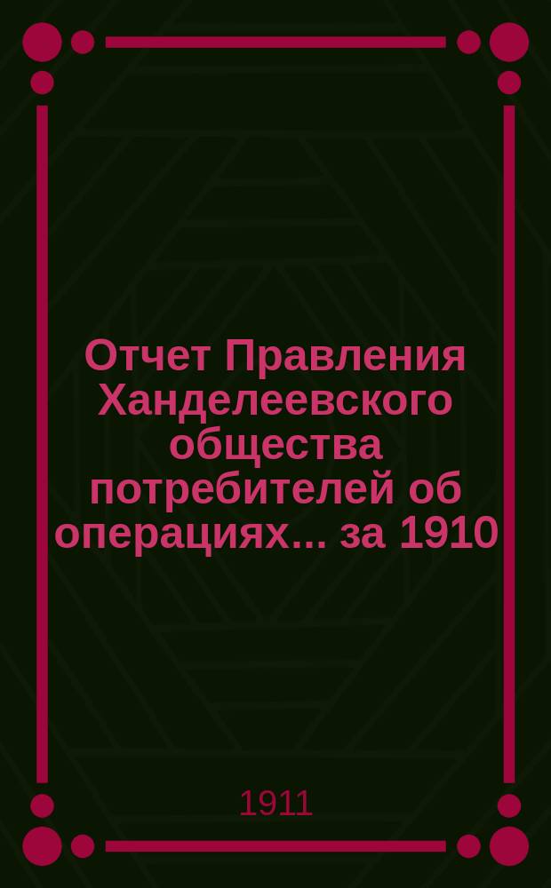 Отчет Правления Ханделеевского общества потребителей об операциях... ... за 1910/11 г.