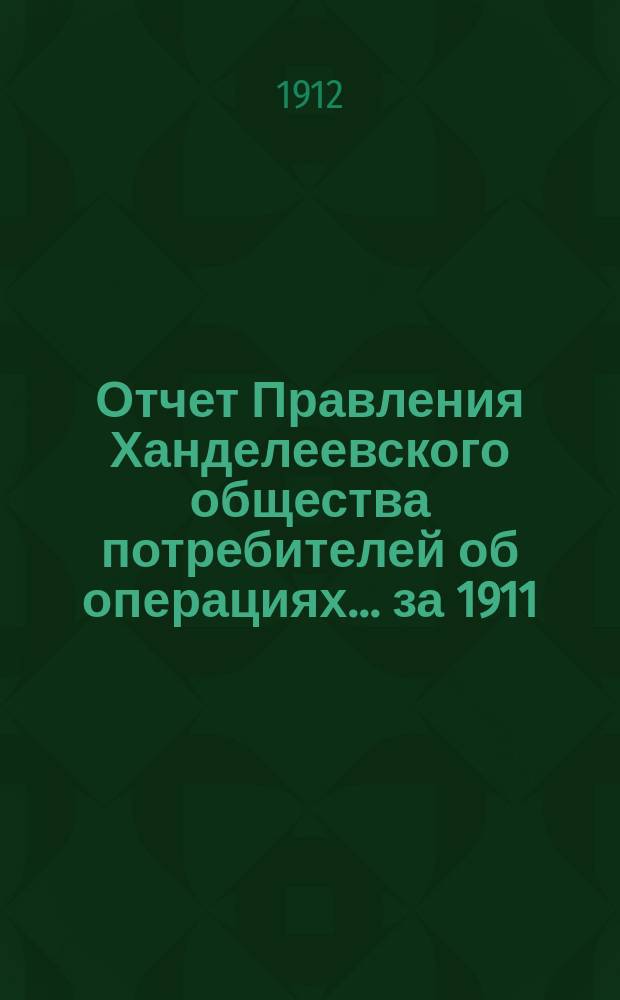 Отчет Правления Ханделеевского общества потребителей об операциях... ... за 1911/12 г.