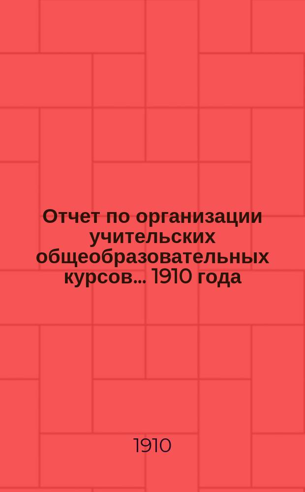 Отчет по организации учительских общеобразовательных курсов... 1910 года : 1910 года ; Вып. 1. Труды учительских комиссий организованных из состава курсистов