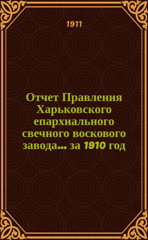 Отчет Правления Харьковского епархиального свечного воскового завода... ... за 1910 год