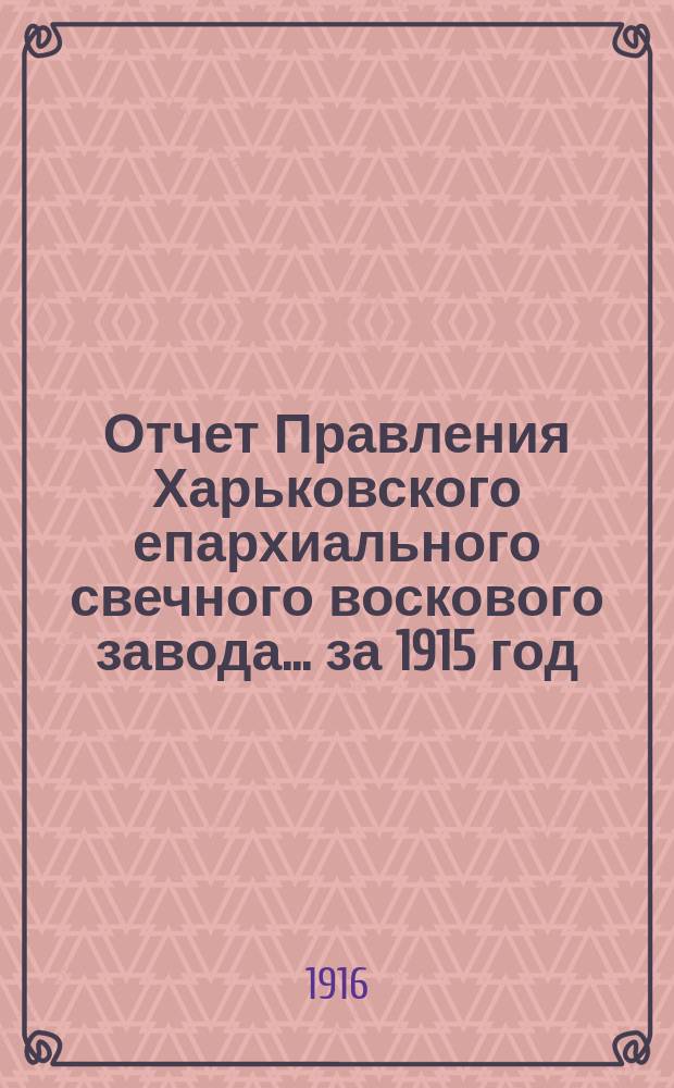 Отчет Правления Харьковского епархиального свечного воскового завода... ... за 1915 год