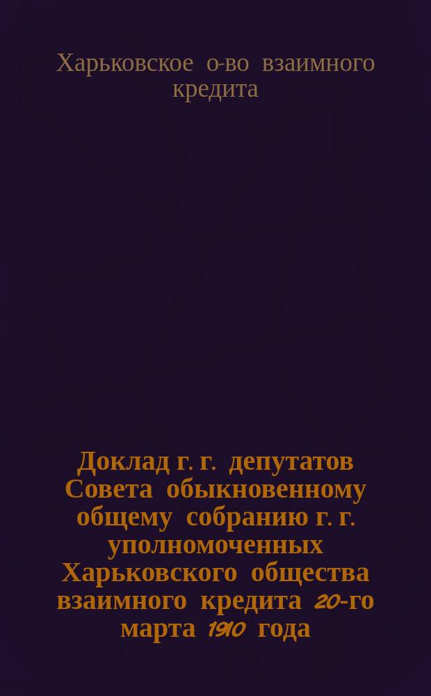 Доклад г. г. депутатов Совета обыкновенному общему собранию г. г. уполномоченных Харьковского общества взаимного кредита 20-го марта 1910 года