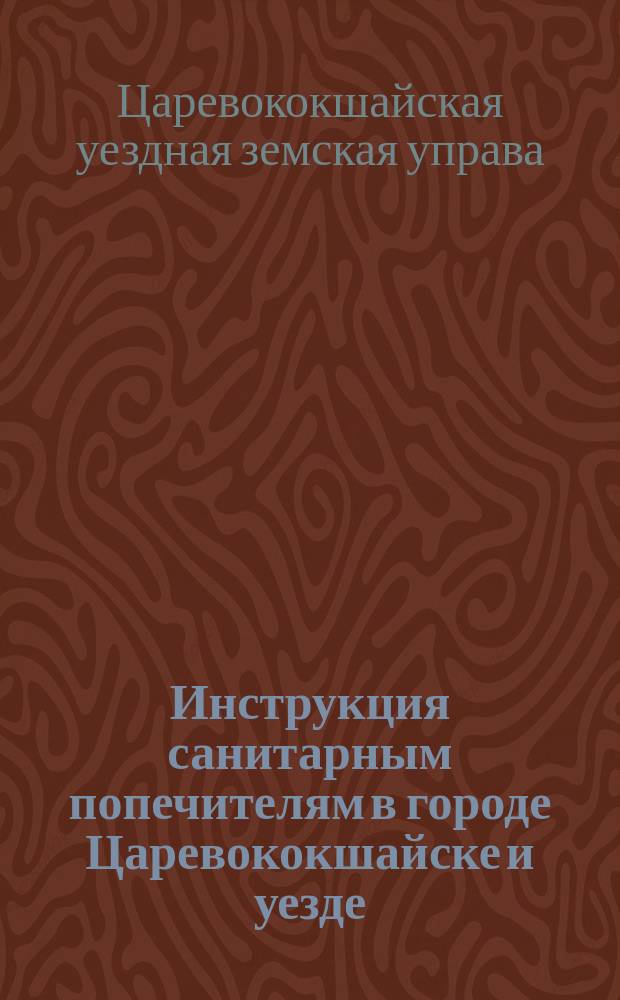 Инструкция санитарным попечителям в городе Царевококшайске и уезде : Одобрена Царевокошайской уезд. сан. исполнительной комис. и утв. Казан. губернатором 14 февр. 1900 г.