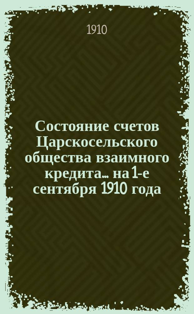 Состояние счетов Царскосельского общества взаимного кредита... ... на 1-е сентября 1910 года