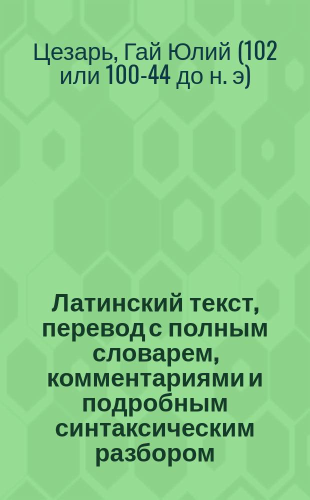 Латинский текст, перевод с полным словарем, комментариями и подробным синтаксическим разбором : По изд. С. Манштейна