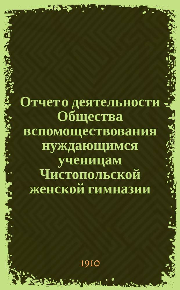 Отчет о деятельности Общества вспомоществования нуждающимся ученицам Чистопольской женской гимназии...