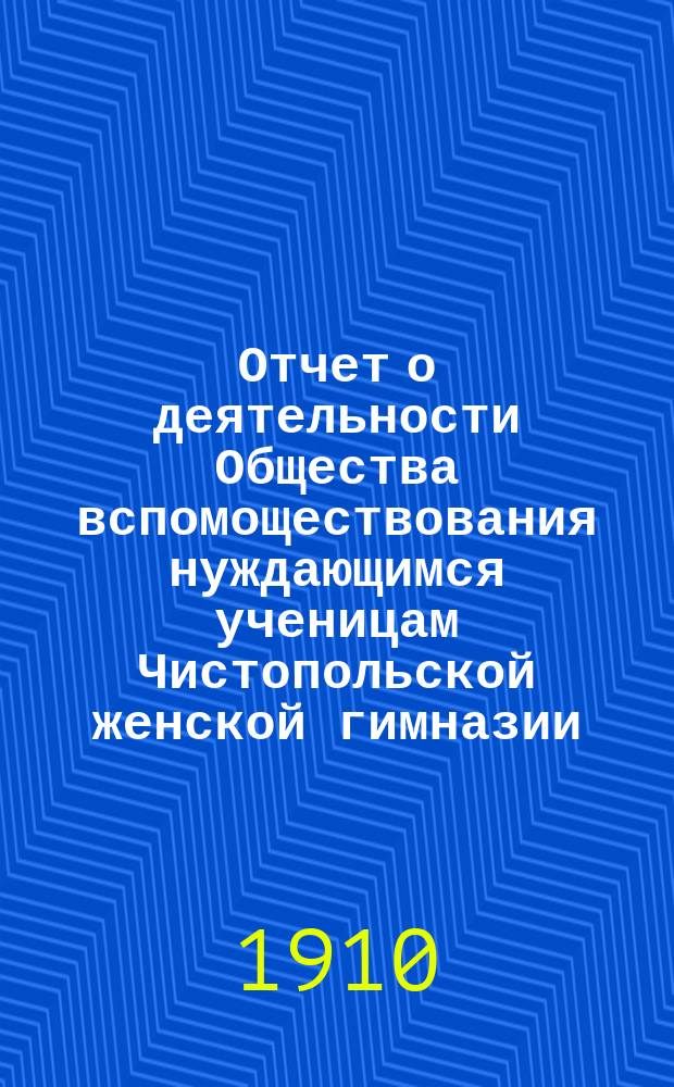 Отчет о деятельности Общества вспомоществования нуждающимся ученицам Чистопольской женской гимназии... ... за время с 23 марта 1910 по 10 марта 1913 г.