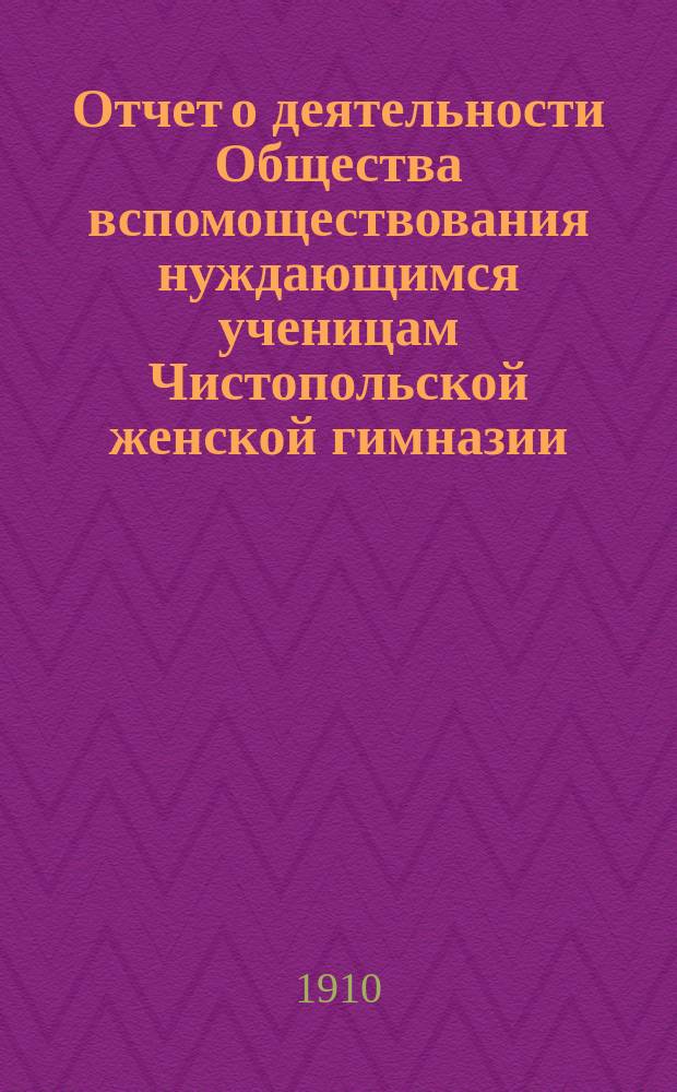 Отчет о деятельности Общества вспомоществования нуждающимся ученицам Чистопольской женской гимназии... ... за время с 1 апреля 1912 г. по 12 марта 1913 г.