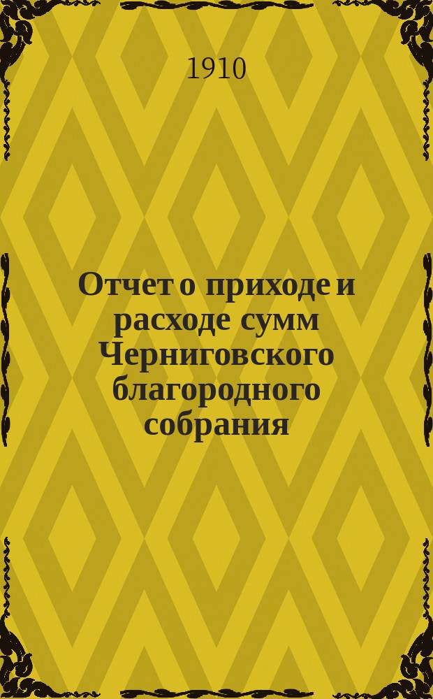 Отчет о приходе и расходе сумм Черниговского благородного собрания (клуб)...