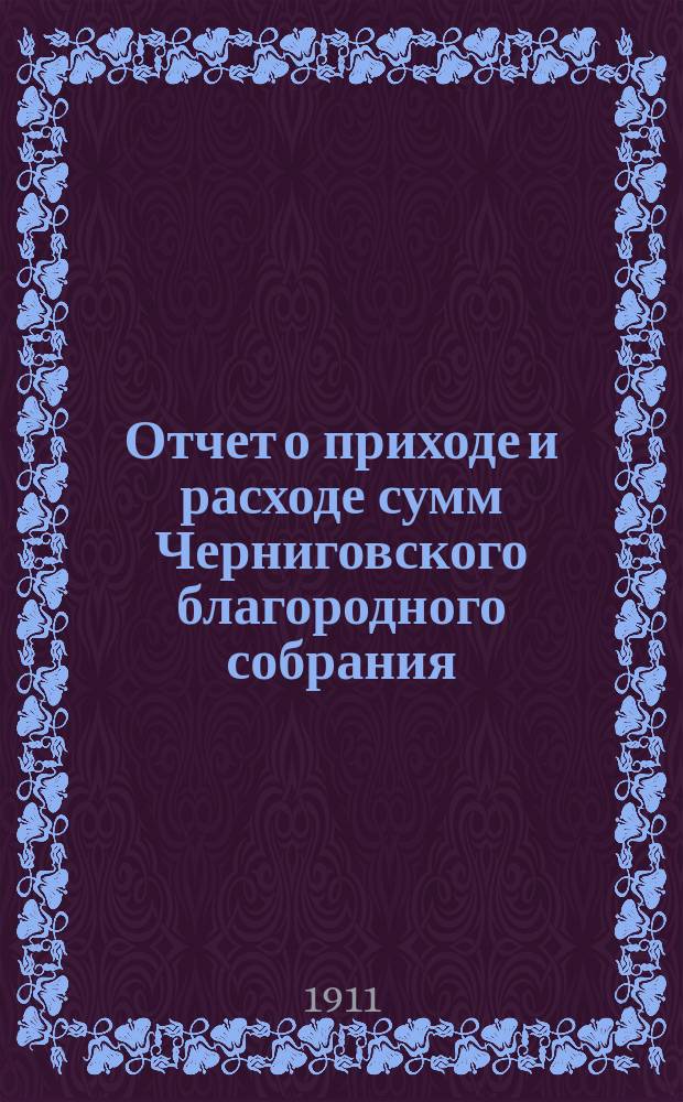 Отчет о приходе и расходе сумм Черниговского благородного собрания (клуб)... ... с 1-го января 1910 по 1-е января 1911 года