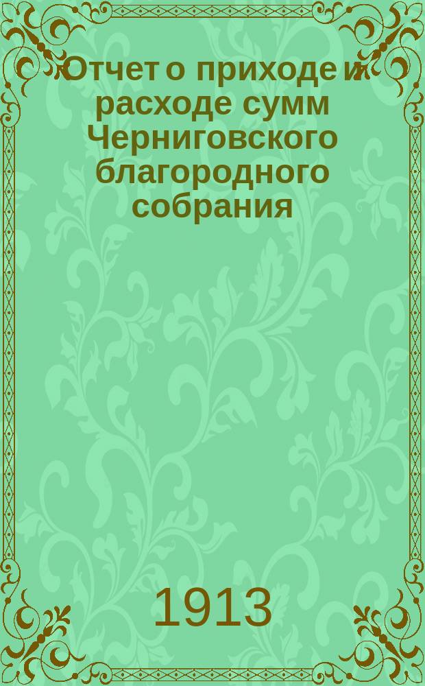 Отчет о приходе и расходе сумм Черниговского благородного собрания (клуб)... ... с 1 января 1912 года по 1 января 1913 года