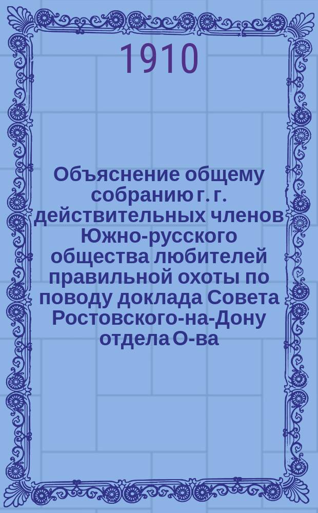 Объяснение общему собранию г. г. действительных членов Южно-русского общества любителей правильной охоты по поводу доклада Совета Ростовского-на-Дону отдела О-ва
