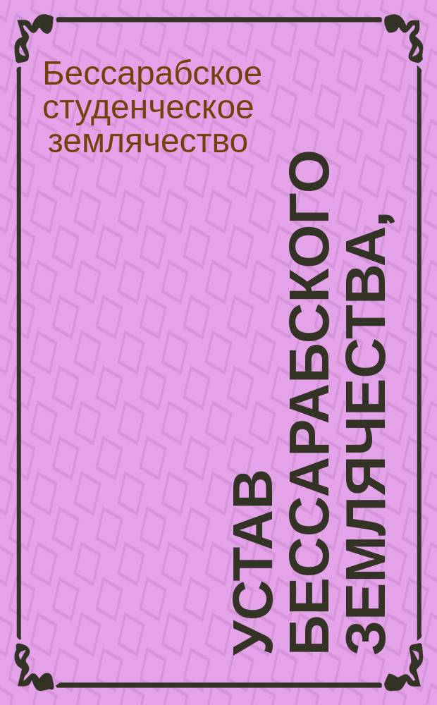 Устав Бессарабского землячества, (принятый на первом собрании 22 февраля 1907 года) : Утв. ... 15 ноября 1907 г