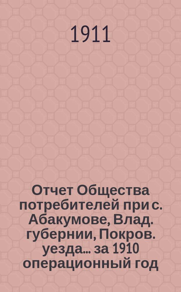 Отчет Общества потребителей при с. Абакумове, Влад. губернии, Покров. уезда. ... за 1910 операционный год
