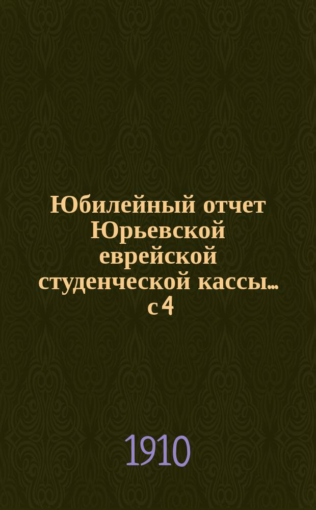 Юбилейный отчет Юрьевской еврейской студенческой кассы... ... с 4/X 1912 до 16/III 1913 г.