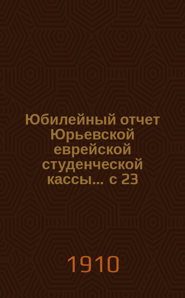 Юбилейный отчет Юрьевской еврейской студенческой кассы... ... с 23/II 1914 г. до 11/X 1914 г.