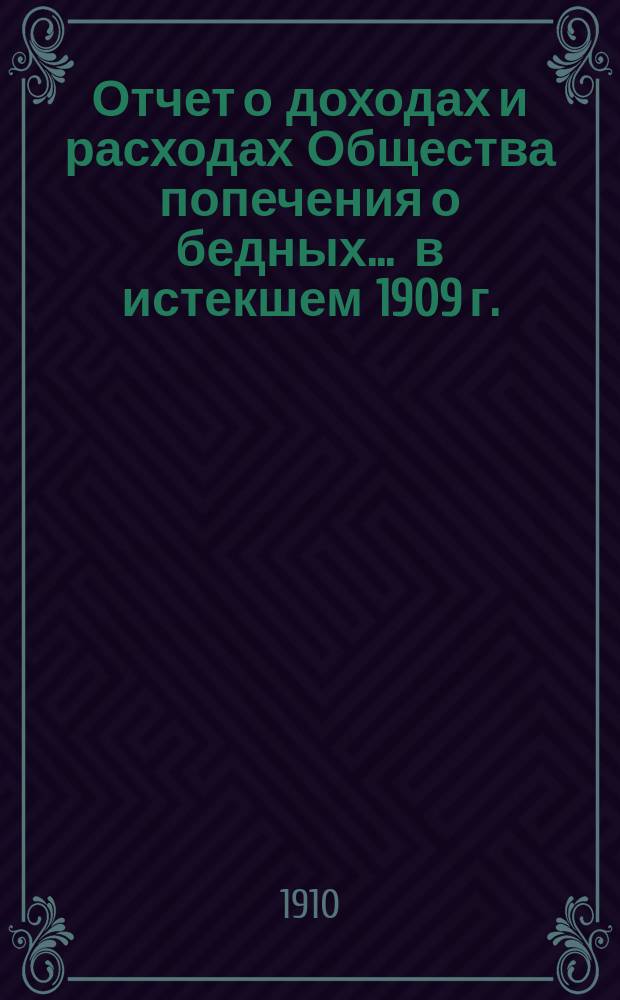 Отчет о доходах и расходах Общества попечения о бедных... ... в истекшем 1909 г.