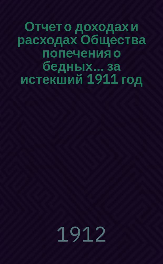 Отчет о доходах и расходах Общества попечения о бедных... ... за истекший 1911 год