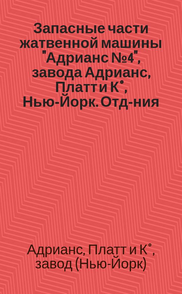 Запасные части жатвенной машины "Адрианс № 4", завода Адрианс, Платт и К°, Нью-Йорк. Отд-ния: в Москве, Ростове на Дону, хут. Романовском - Кубанской обл., Омске, Челябинске, Петропавловске и Семипалатинске