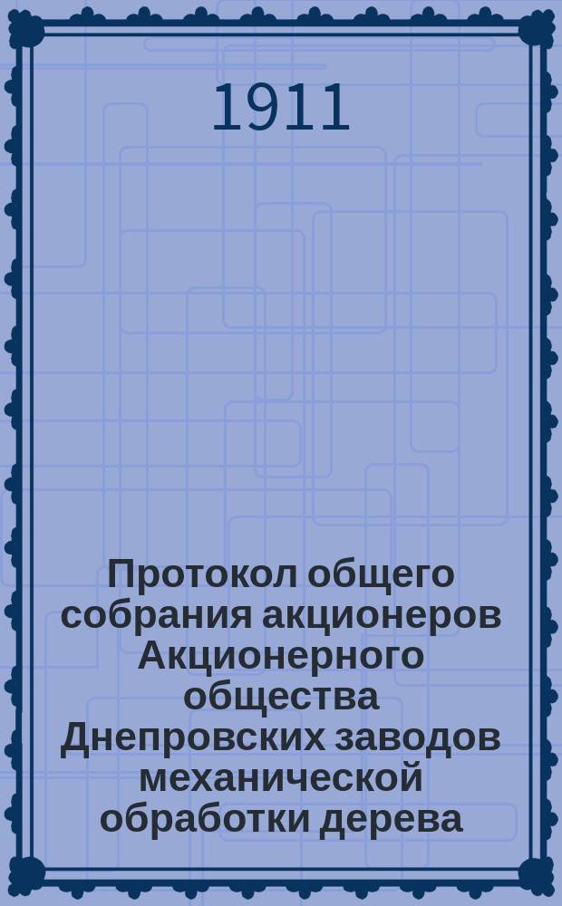 Протокол общего собрания акционеров Акционерного общества Днепровских заводов механической обработки дерева, состоявшегося 21 февраля 1911 года в Киеве
