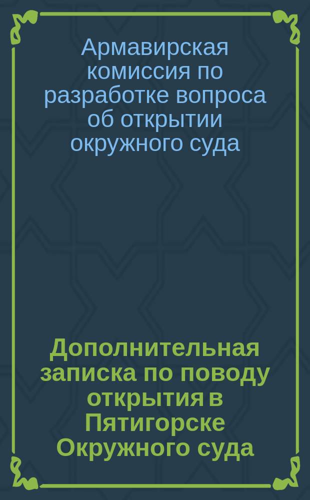 Дополнительная записка [по поводу открытия в Пятигорске Окружного суда] : От Комис. по разработке вопроса об учреждении Окружного суда в Армавире