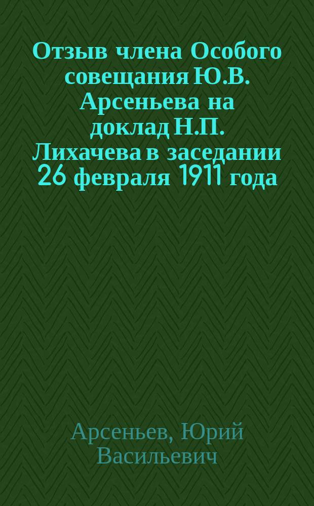 Отзыв члена Особого совещания Ю.В. Арсеньева на доклад Н.П. Лихачева в заседании 26 февраля 1911 года