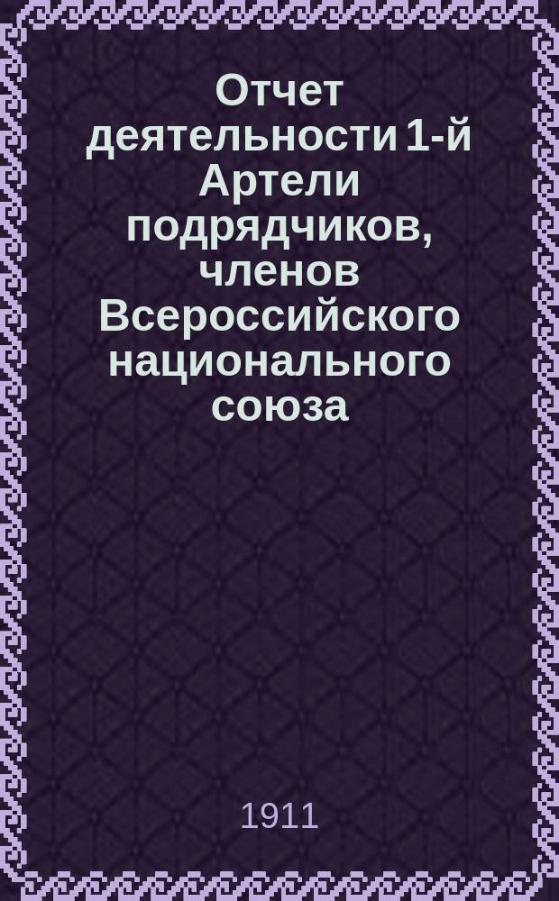 Отчет деятельности 1-й Артели подрядчиков, членов Всероссийского национального союза... ... за первый : ... за первый год существования с 19 февраля 1910 г. по 19 января 1911 г., составленный председателем Правления, организатором Артели Андреем Федоровичем Захаровым