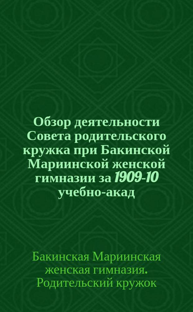 Обзор деятельности Совета родительского кружка при Бакинской Мариинской женской гимназии за 1909-10 учебно-акад. год