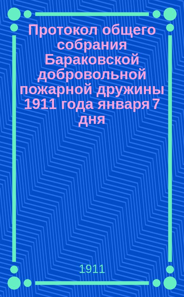 Протокол общего собрания Бараковской добровольной пожарной дружины 1911 года января 7 дня