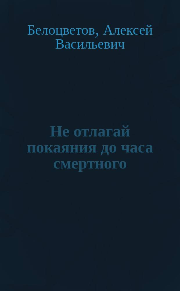 Не отлагай покаяния до часа смертного