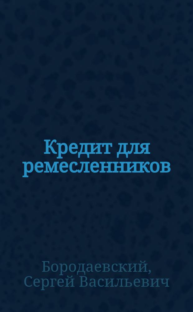 Кредит для ремесленников : Доклад С.В. Бородаевского