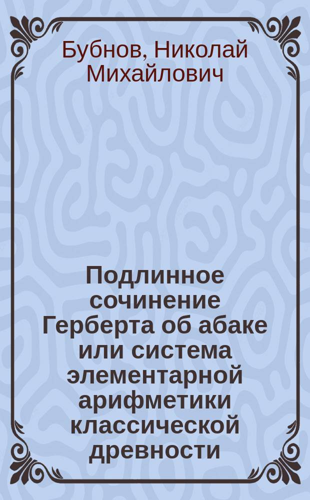 ... Подлинное сочинение Герберта об абаке или система элементарной арифметики классической древности : Филолог. исслед. в области истории математики