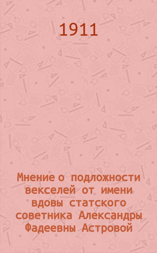 [Мнение о подложности векселей от имени вдовы статского советника Александры Фадеевны Астровой, выданных на имя дворянина Григория Михайловича Кашкарова : Исследование