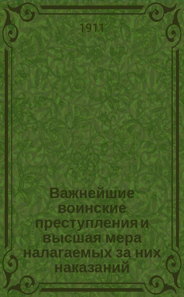 Важнейшие воинские преступления и высшая мера налагаемых за них наказаний : По Воин. уставу о наказаниях изд. 1900 г. с изм. по Продолжению 1907 г. и приказам по Военному ведомству 1908 г. № 531 и 1909 г. № 3
