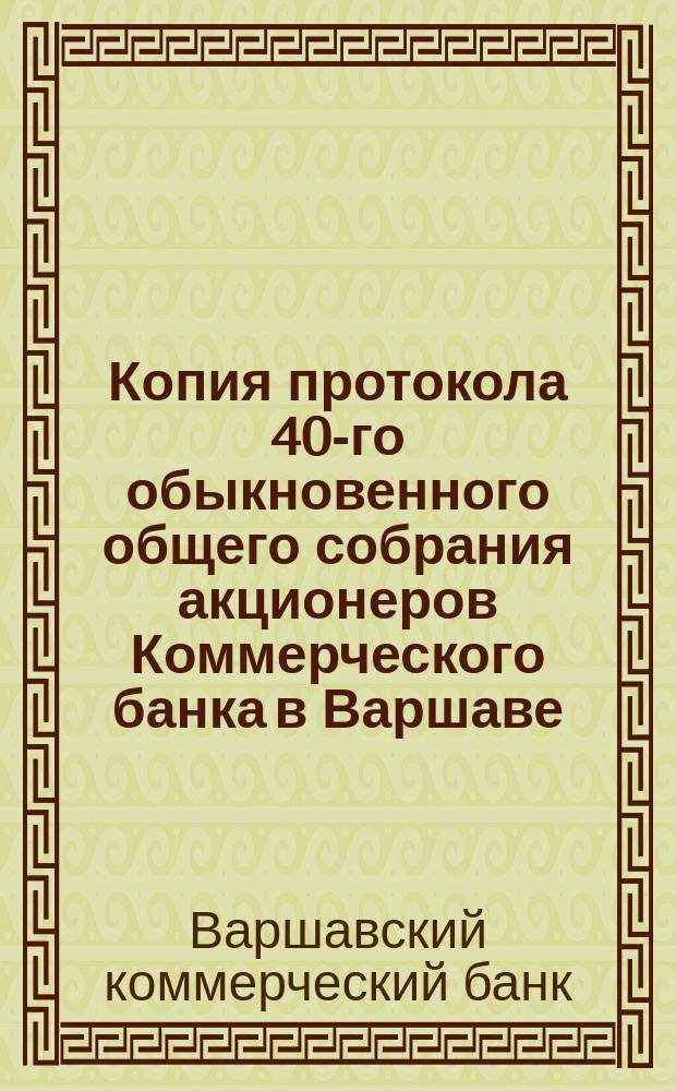 Копия протокола 40-го обыкновенного общего собрания акционеров Коммерческого банка в Варшаве : 14/27 апреля 1911 г.