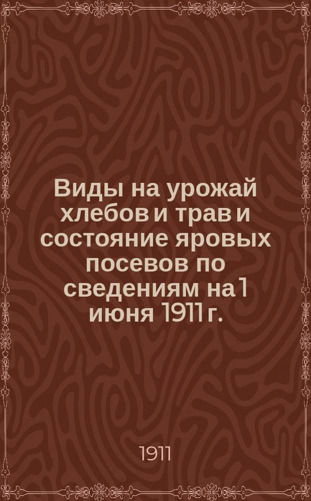 Виды на урожай хлебов и трав и состояние яровых посевов по сведениям на 1 июня 1911 г.