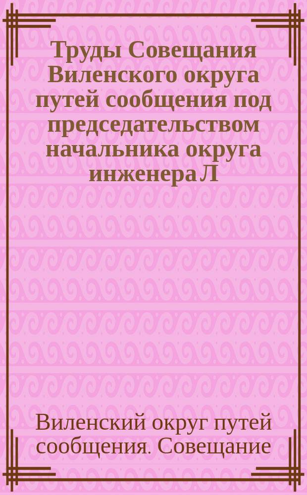 Труды Совещания Виленского округа путей сообщения под председательством начальника округа инженера Л.А. Никитина с участием представителей городов, биржевых комитетов, пароходных предприятий и лесного промысла по рассмотрению предположений о работах на водных путях Виленского округа : В гор. Вильне 28, 29 и 30 апр. 1911 г