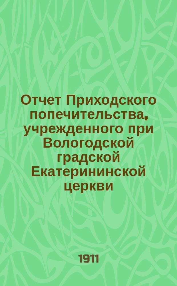 Отчет Приходского попечительства, учрежденного при Вологодской градской Екатерининской церкви... ... за время с 1-го января 1910 года по 1 января 1911 года