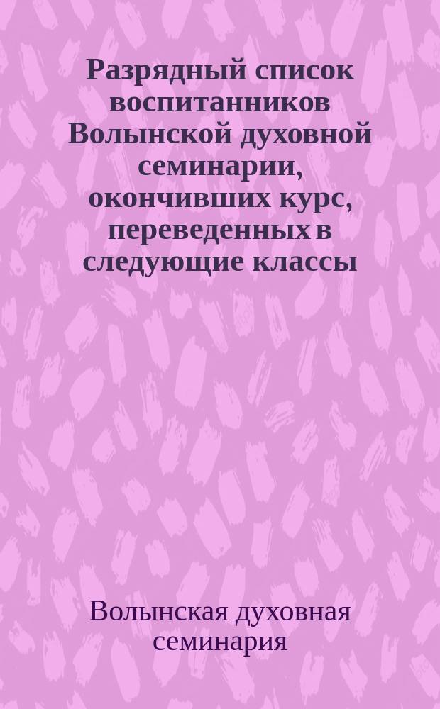 Разрядный список воспитанников Волынской духовной семинарии, окончивших курс, переведенных в следующие классы, имеющих переэкзаменовки и экзамены и оставленных на повторительный курс в тех же классах : Сост. после переводных испытаний в 1910/11 учеб. году