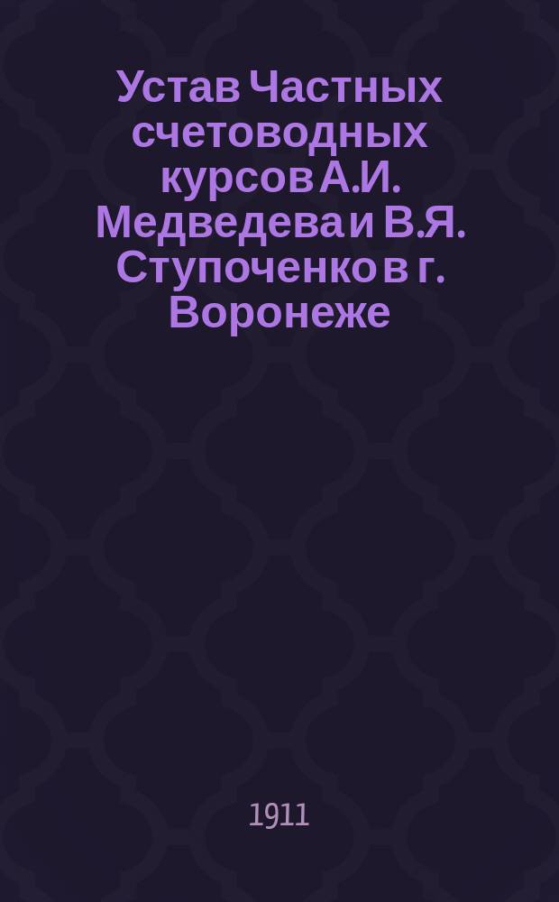 Устав Частных счетоводных курсов А.И. Медведева и В.Я. Ступоченко в г. Воронеже : Утв. 29 янв. 1911 г.