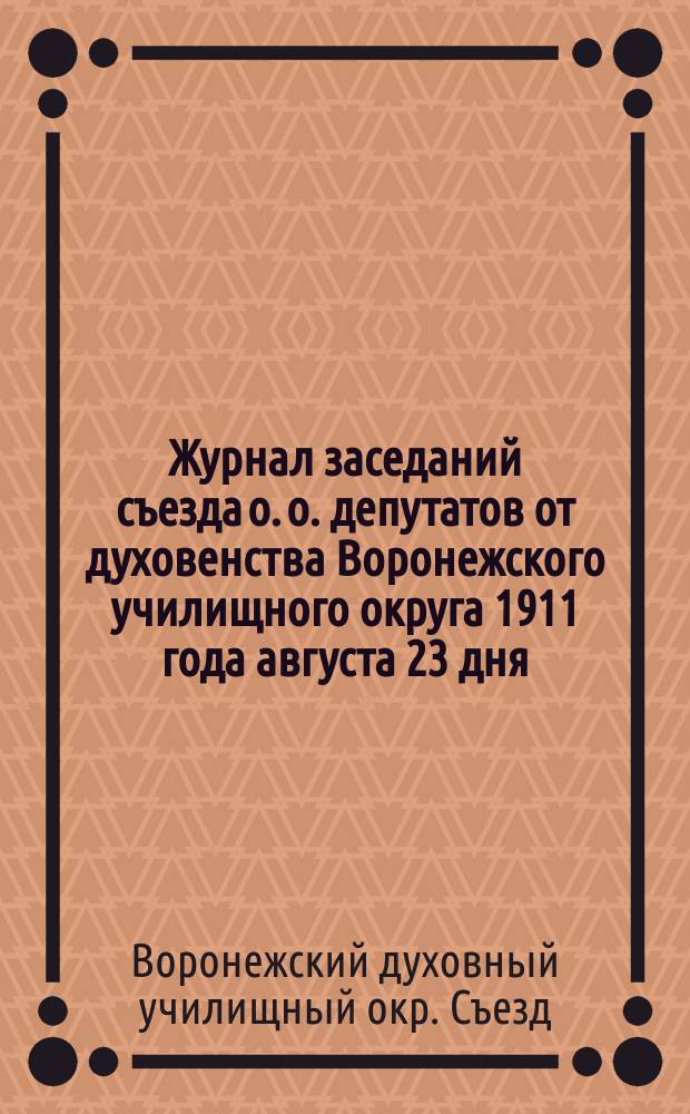 Журнал заседаний съезда о. о. депутатов от духовенства Воронежского училищного округа 1911 года августа 23 дня