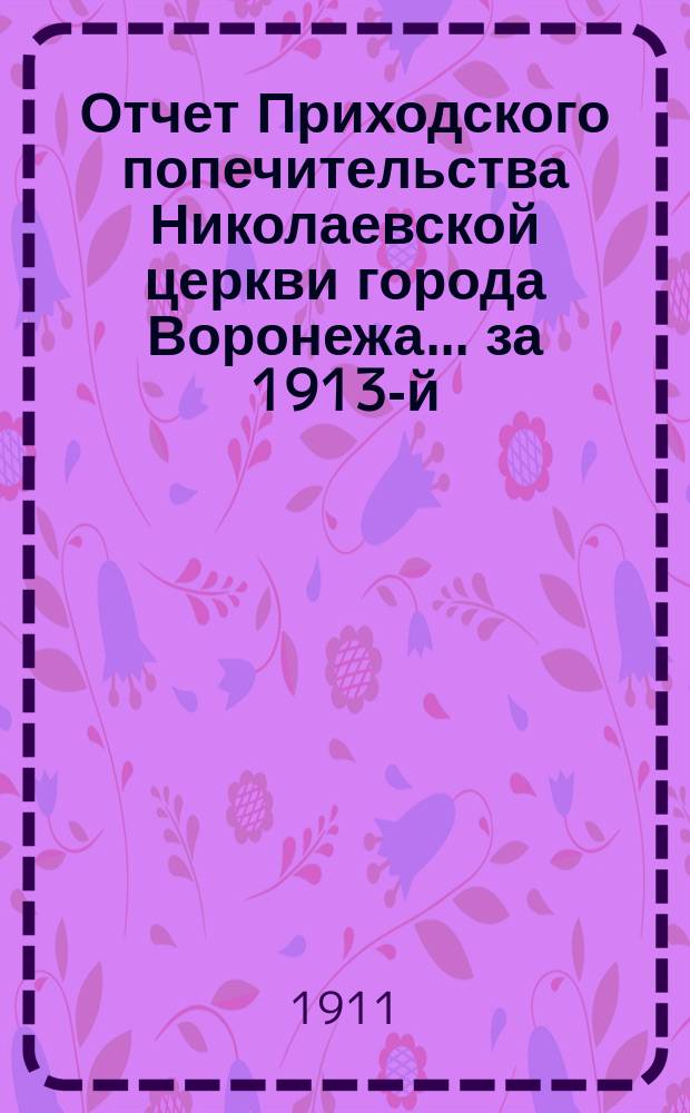 Отчет Приходского попечительства Николаевской церкви города Воронежа. ... за 1913-й (33-й отчетный) год