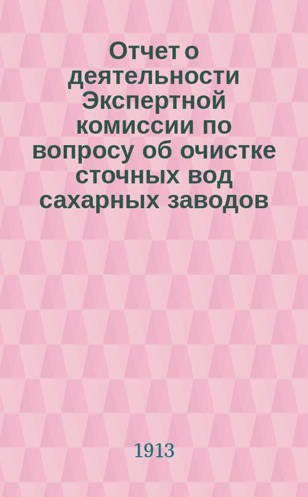 Отчет о деятельности Экспертной комиссии по вопросу об очистке сточных вод сахарных заводов... ... за 1912 год