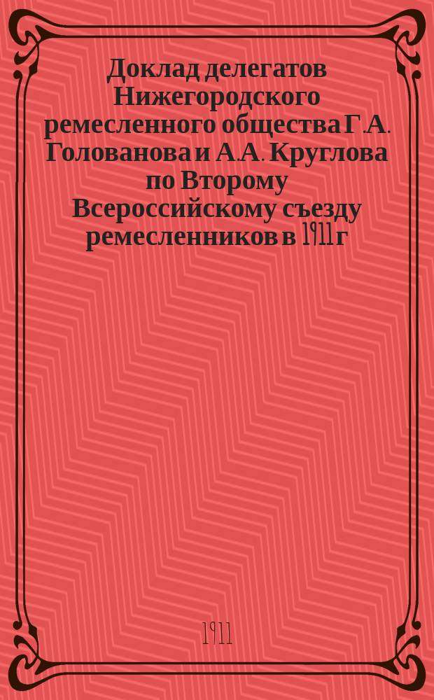 Доклад делегатов Нижегородского ремесленного общества Г.А. Голованова и А.А. Круглова по Второму Всероссийскому съезду ремесленников в 1911 г.