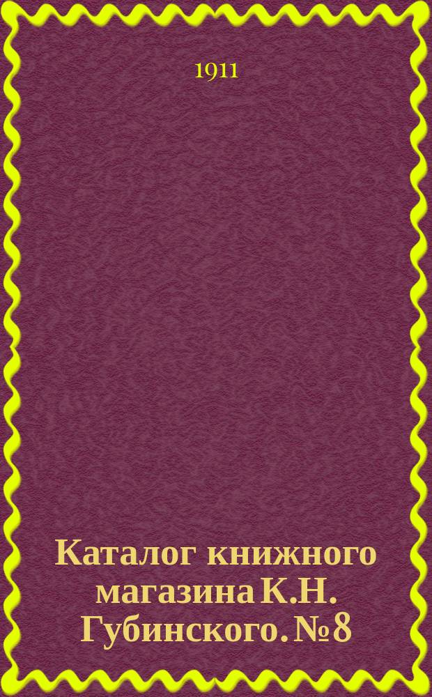 Каталог книжного магазина К.Н. Губинского. № 8 : Книги новые, удешевленные и новости. 1911