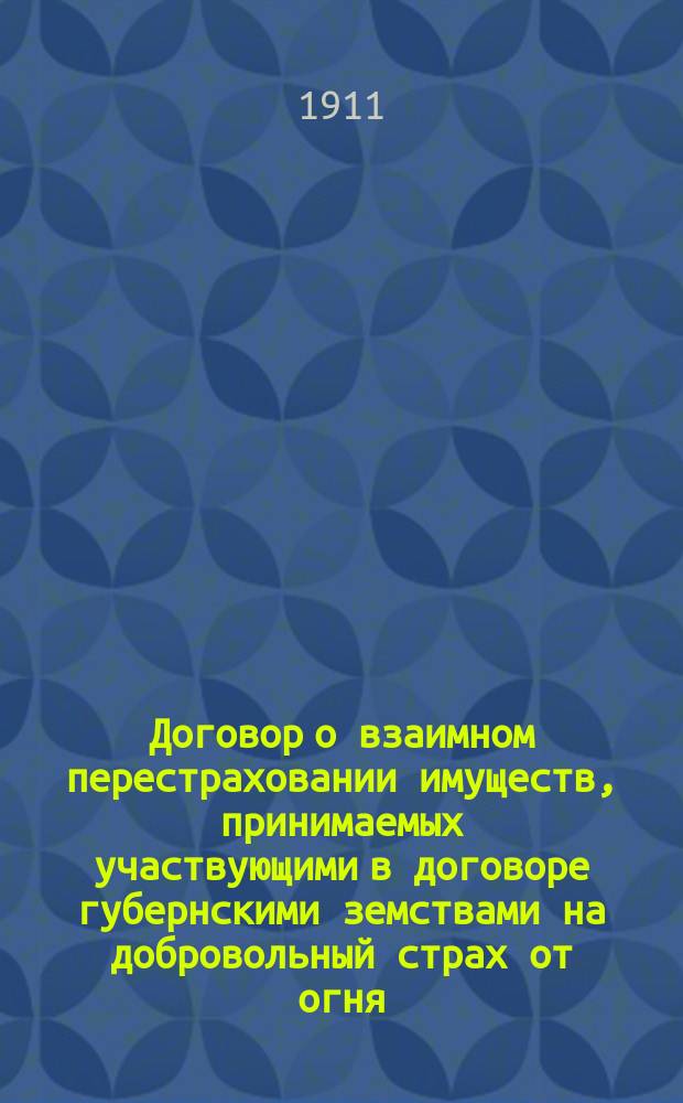 [Договор о взаимном перестраховании имуществ, принимаемых участвующими в договоре губернскими земствами на добровольный страх от огня