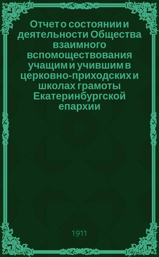 Отчет о состоянии и деятельности Общества взаимного вспомоществования учащим и учившим в церковно-приходских и школах грамоты Екатеринбургской епархии...