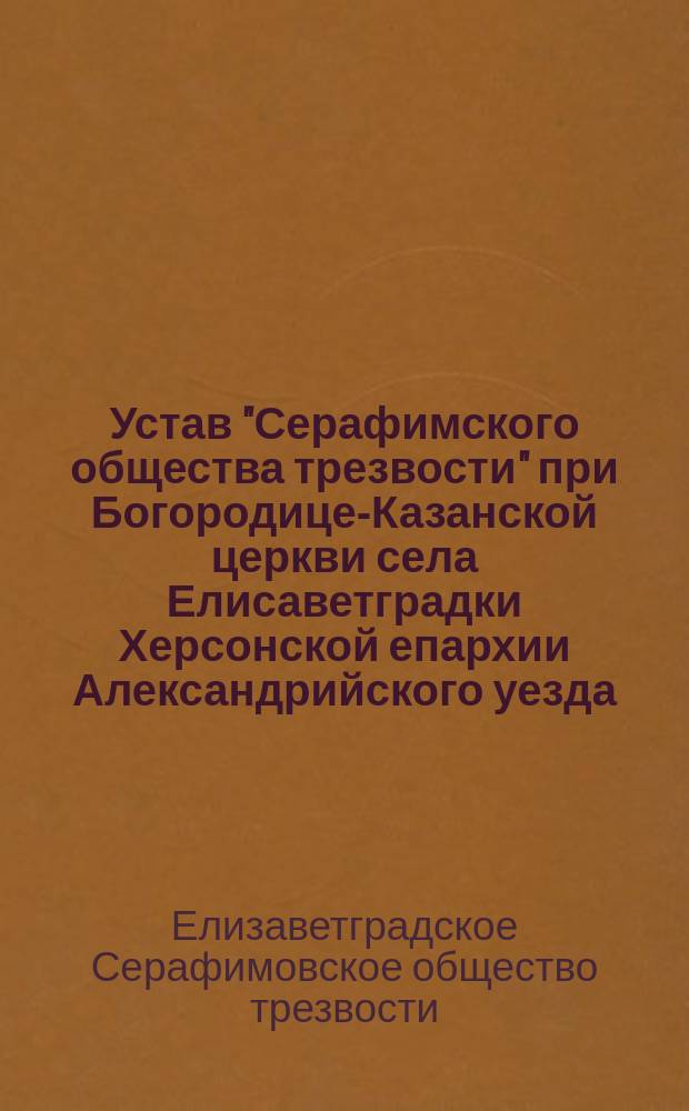 Устав "Серафимского общества трезвости" при Богородице-Казанской церкви села Елисаветградки Херсонской епархии Александрийского уезда : Утв. 21 мая 1911 г.