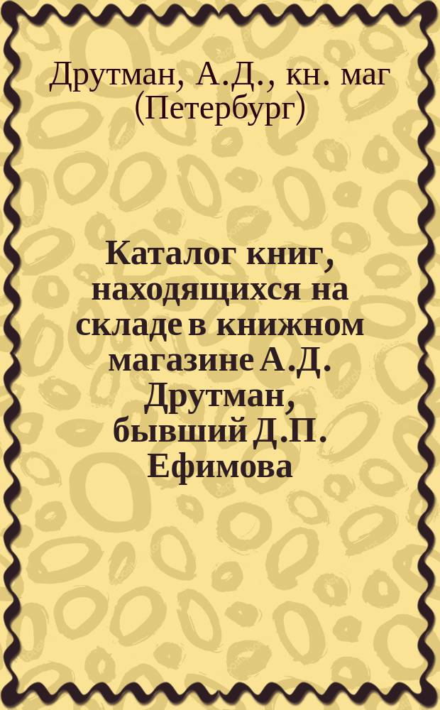 Каталог книг, находящихся на складе в книжном магазине А.Д. Друтман, бывший Д.П. Ефимова. Москва...