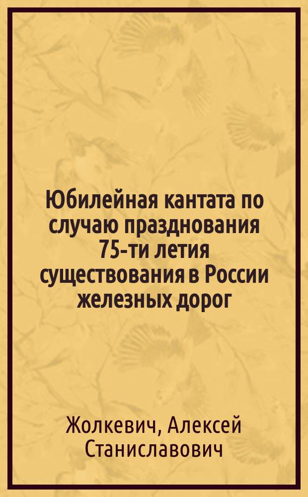 Юбилейная кантата по случаю празднования 75-ти летия существования в России железных дорог : 1836-1911